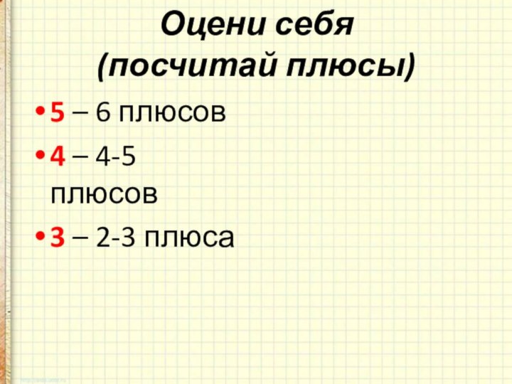 Оцени себя (посчитай плюсы)5 – 6 плюсов4 – 4-5 плюсов3 – 2-3 плюса