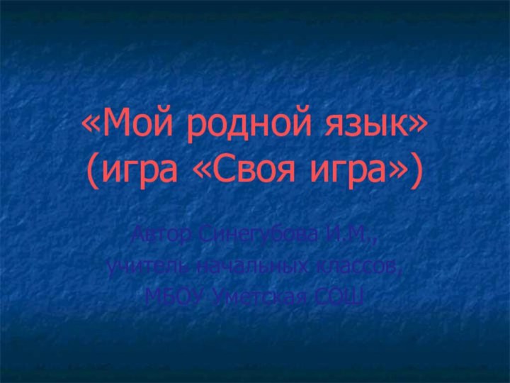 «Мой родной язык» (игра «Своя игра»)Автор Синегубова И.М.,учитель начальных классов,МБОУ Уметская СОШ