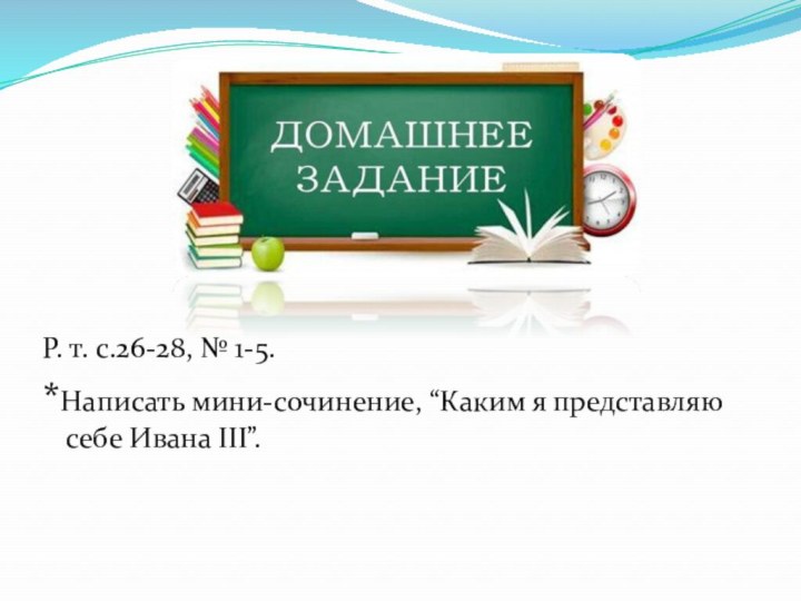 Р. т. с.26-28, № 1-5.*Написать мини-сочинение, “Каким я представляю себе Ивана III”.