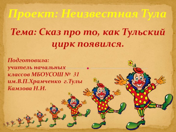 Тема: Сказ про то, как Тульский цирк появился.Проект: Неизвестная ТулаПодготовила: учитель начальных