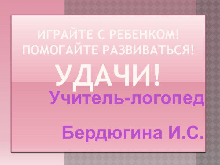 Учитель-логопедБердюгина И.С.Играйте с ребенком! Помогайте развиваться! Удачи!