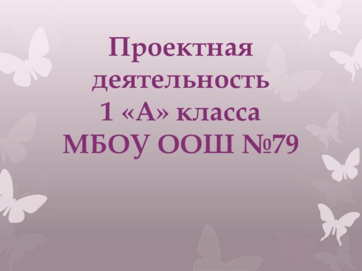 Проектная деятельность  1 «А» класса  МБОУ ООШ №79