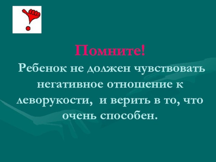 Помните!  Ребенок не должен чувствовать негативное отношение к леворукости, и верить