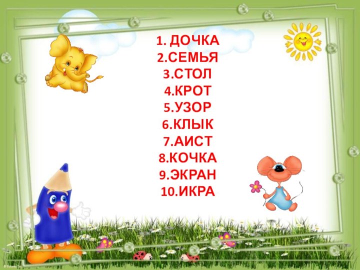 1. ДОЧКА 2.Семья 3.стол 4.крот 5.узор 6.клык 7.аист 8.кочка 9.экран 10.икра