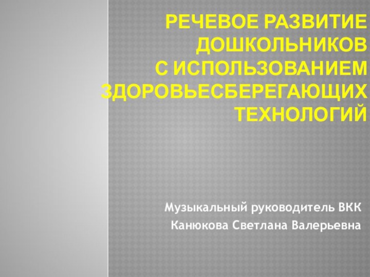 Речевое развитие  дошкольников  с использованием здоровьесберегающих  технологийМузыкальный руководитель ВКККанюкова Светлана Валерьевна