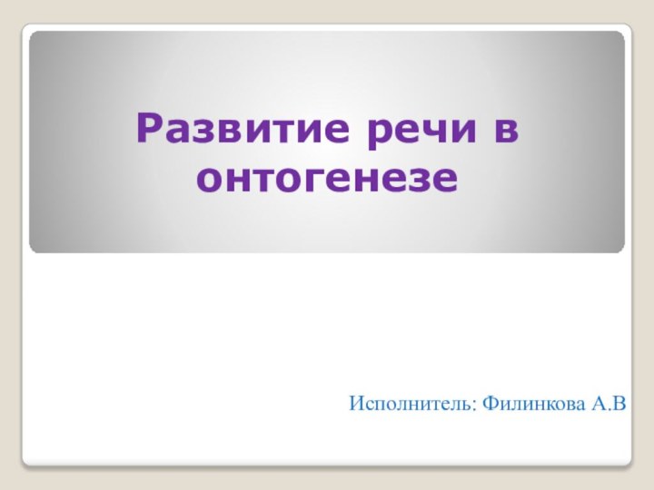 Развитие речи в онтогенезеИсполнитель: Филинкова А.В