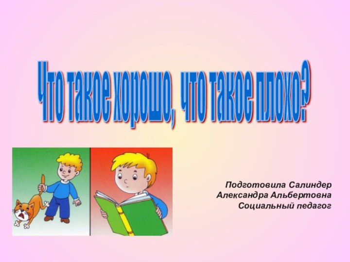 Что такое хорошо, что такое плохо? Подготовила Салиндер Александра АльбертовнаСоциальный педагог