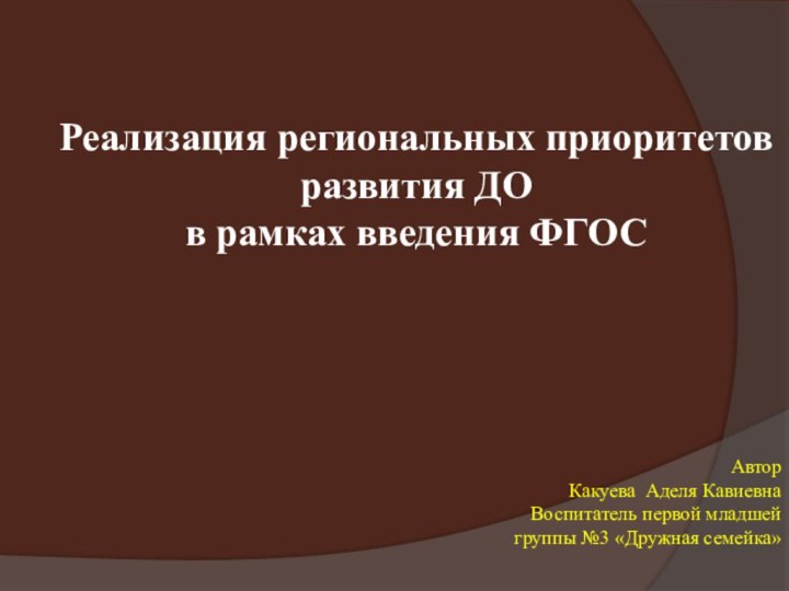 Реализация региональных приоритетов развития ДО в рамках введения ФГОСАвторКакуева Аделя КавиевнаВоспитатель первой