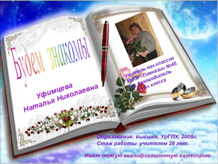 Будем знакомы Образование: высшее, УрГПУ, 2009г.Стаж работы учителем 28 лет.Имею первую квалификационную