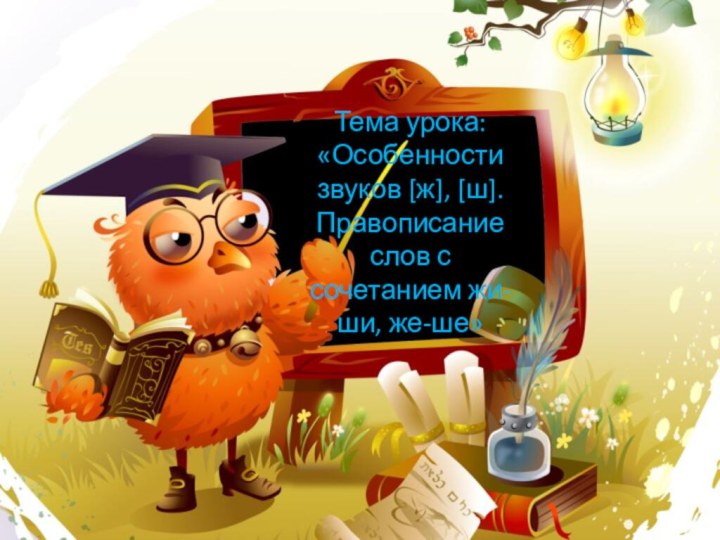 Тема урока: «Особенности звуков [ж], [ш].Правописание слов с сочетанием жи-ши, же-ше»