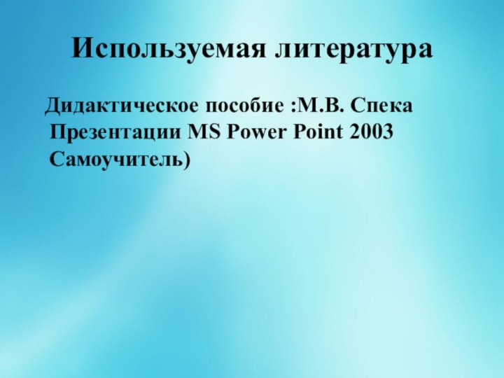 Используемая литература  Дидактическое пособие :М.В. Спека Презентации MS Power Point 2003 Самоучитель)