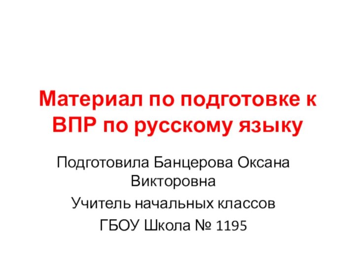 Материал по подготовке к ВПР по русскому языкуПодготовила Банцерова Оксана ВикторовнаУчитель начальных классовГБОУ Школа № 1195