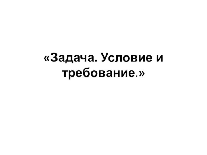 «Задача. Условие и требование.»