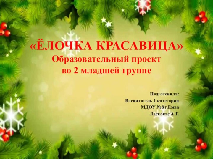 «ЁЛОЧКА КРАСАВИЦА» Образовательный проект  во 2 младшей группеПодготовила: Воспитатель 1 категории МДОУ №8 г.ЕмваЛасковас А.Г.