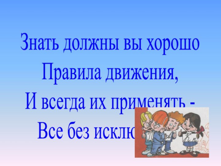 Знать должны вы хорошоПравила движения,И всегда их применять -Все без исключенья!