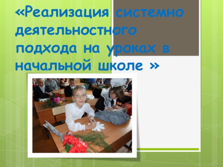 «Реализация системно  деятельностного подхода на уроках в начальной школе »