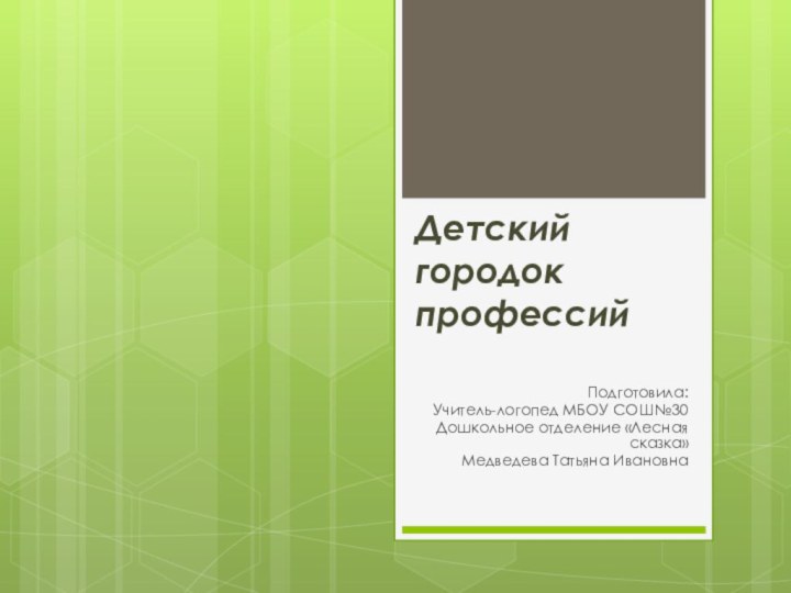 Детский городок профессийПодготовила:Учитель-логопед МБОУ СОШ№30Дошкольное отделение «Лесная сказка»Медведева Татьяна Ивановна