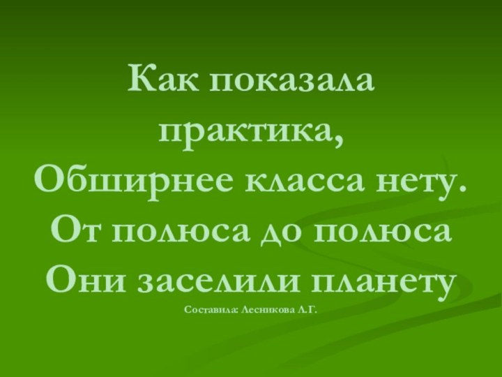 Как показала практика, Обширнее класса нету. От полюса до полюса Они заселили планету Составила: Лесникова Л.Г.