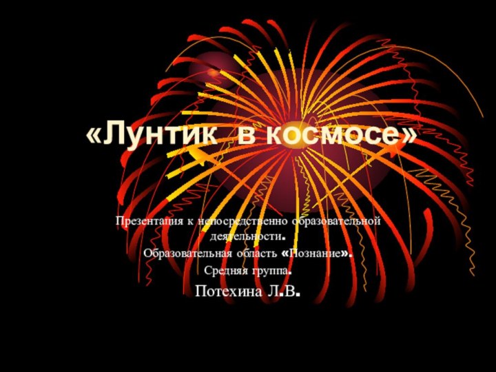 «Лунтик в космосе»Презентация к непосредственно образовательной деятельности.Образовательная область «Познание».Средняя группа.Потехина Л.В.