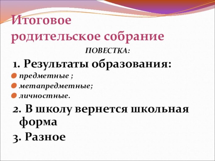 Итоговое  родительское собраниеПОВЕСТКА:1. Результаты образования:предметные ;метапредметные;личностные.2. В школу вернется школьная форма3. Разное