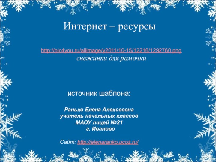 Интернет – ресурсыhttp://pic4you.ru/allimage/y2011/10-15/12216/1292760.png снежинки для рамочкиисточник шаблона: Ранько Елена Алексеевна учитель начальных