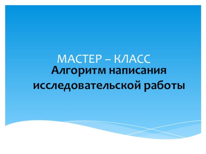 МАСТЕР – КЛАССАлгоритм написания исследовательской работы