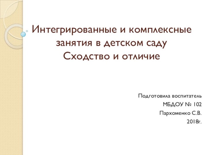 Интегрированные и комплексные занятия в детском саду Сходство и отличиеПодготовила воспитательМБДОУ № 102Пархоменко С.В.2018г.