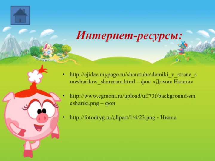 Интернет-ресурсы:http://ejidze.mypage.ru/sharatube/domiki_v_strane_smesharikov_shararam.html – фон «Домик Нюши»http://www.egmont.ru/upload/uf/73f/background-smeshariki.png – фонhttp://fotodryg.ru/clipart/1/4/23.png - Нюша