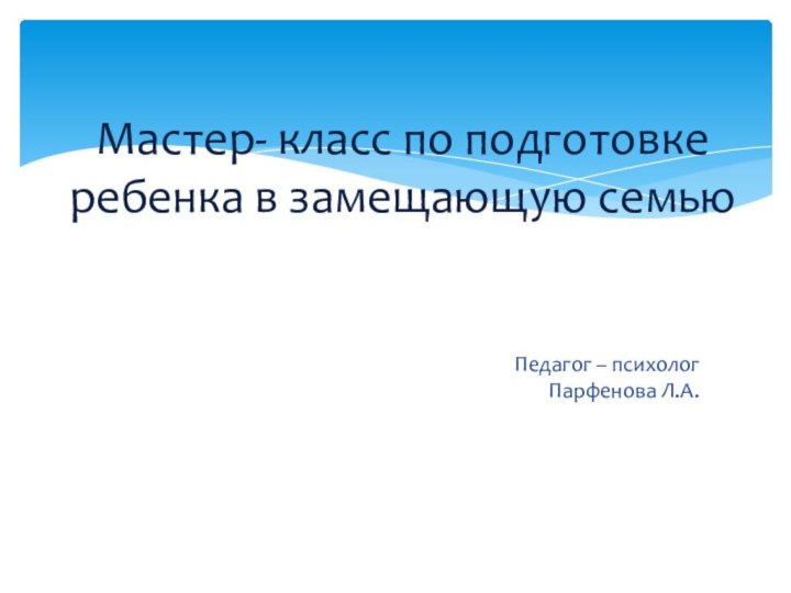 Педагог – психолог Парфенова Л.А.Мастер- класс по подготовке ребенка в замещающую семью