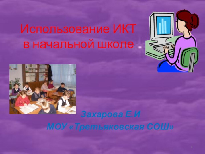 Использование ИКТ в начальной школеЗахарова Е.ИМОУ «Третьяковская СОШ»