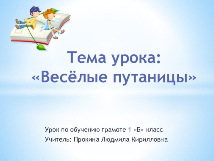 Урок по обучению грамоте 1 «Б» классУчитель: Прокина Людмила КирилловнаТема урока: «Весёлые путаницы»