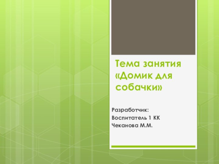 Тема занятия «Домик для собачки» Разработчик: Воспитатель 1 ККЧеканова М.М.