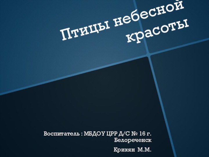 Птицы небесной красотыВоспитатель : МБДОУ ЦРР Д/С № 16 г.БелореченскКрикян М.М.