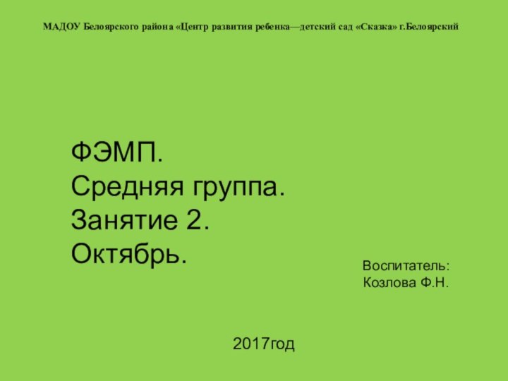 МАДОУ Белоярского района «Центр развития ребенка—детский сад «Сказка» г.БелоярскийФЭМП. Средняя группа.Занятие 2. Октябрь.Воспитатель: Козлова Ф.Н.2017год