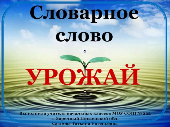 Словарное словоУРОЖАЙВыполнила учитель начальных классов МОУ СОШ №222 г. Заречный Пензенской обл. Сазнова Татьяна Евгеньевна