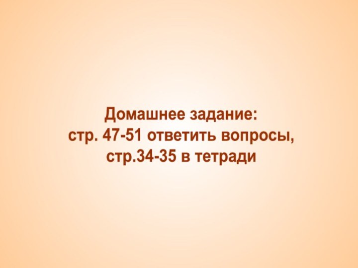 Домашнее задание:стр. 47-51 ответить вопросы, стр.34-35 в тетради