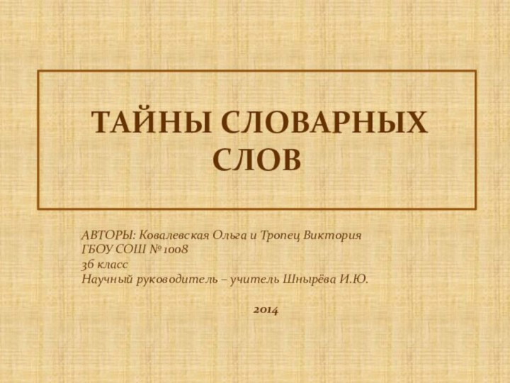 ТАЙНЫ СЛОВАРНЫХ СЛОВ АВТОРЫ: Ковалевская Ольга и Тропец ВикторияГБОУ СОШ №