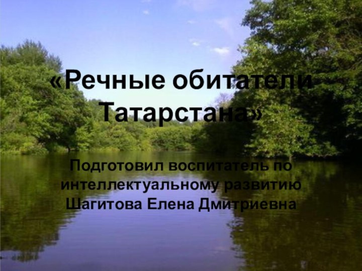 «Речные обитатели  Татарстана»Подготовил воспитатель по интеллектуальному развитию Шагитова Елена Дмитриевна