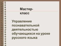 Мастер-класс по теме: Управление познавательной деятельностью обучающихся на уроках русского языка. учебно-методический материал по русскому языку