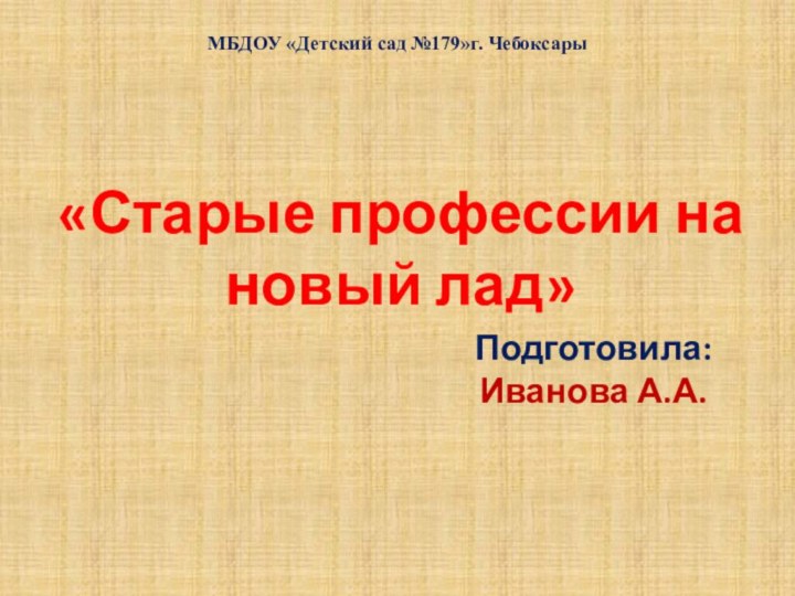 МБДОУ «Детский сад №179»г. Чебоксары«Старые профессии на новый лад»Подготовила:Иванова А.А.