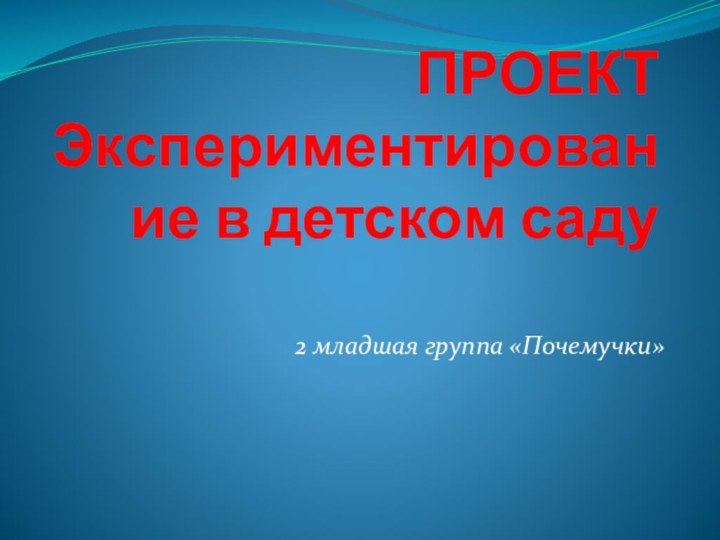 ПРОЕКТ Экспериментирование в детском саду2 младшая группа «Почемучки»