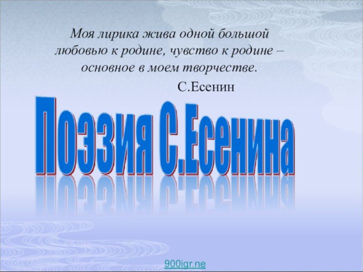 Моя лирика жива одной большой любовью к родине, чувство к родине – основное в моем творчестве.				С.Есенин