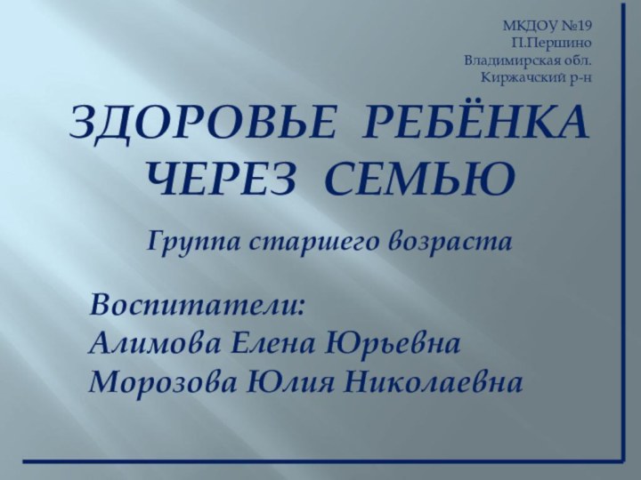 МКДОУ №19П.ПершиноВладимирская обл.Киржачский р-нЗДОРОВЬЕ РЕБЁНКА ЧЕРЕЗ СЕМЬЮГруппа старшего возрастаВоспитатели:Алимова Елена ЮрьевнаМорозова Юлия Николаевна