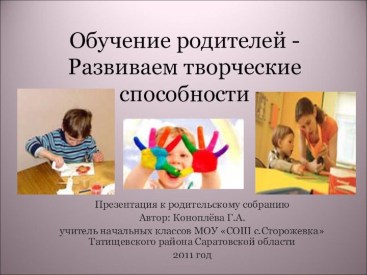 Обучение родителей - Развиваем творческие способности Презентация к родительскому собраниюАвтор: Коноплёва Г.А.