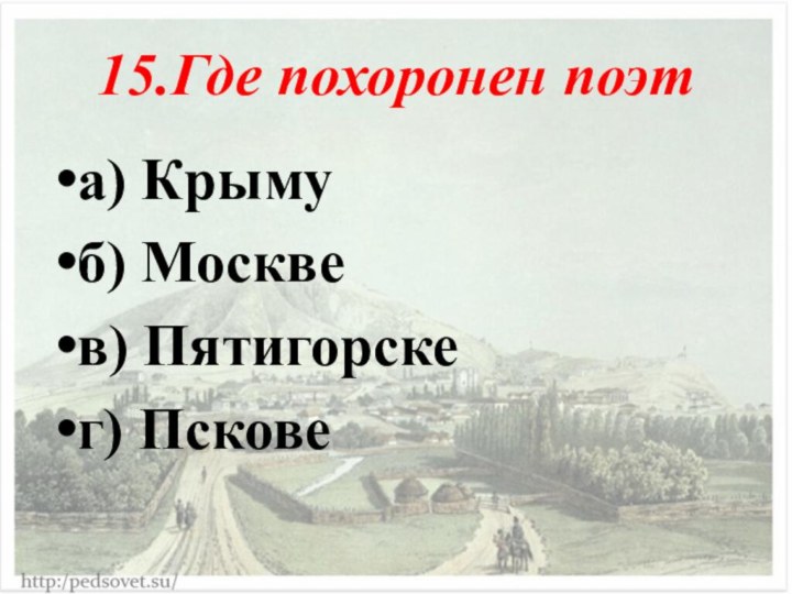 15.Где похоронен поэта) Крымуб) Москвев) Пятигорскег) Пскове