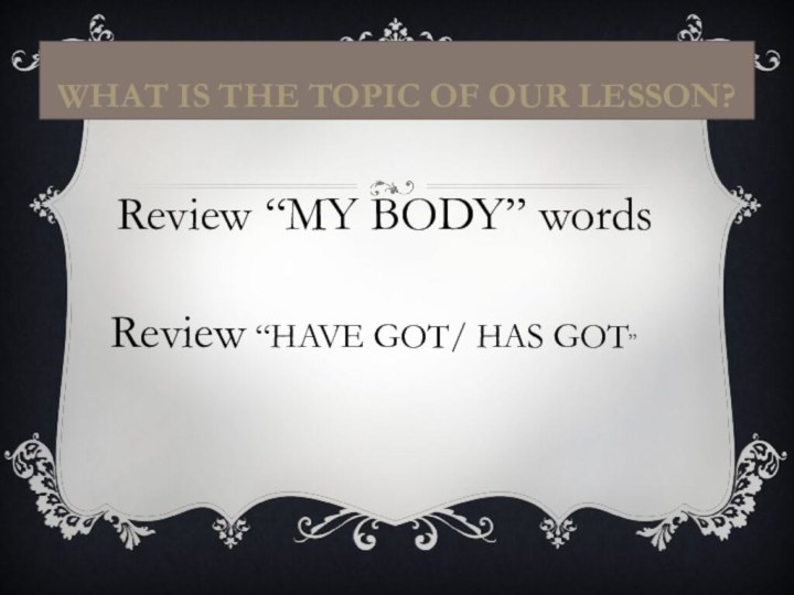 What is the topic of our lesson?Review “MY BODY” words Review “HAVE GOT/ HAS GOT”