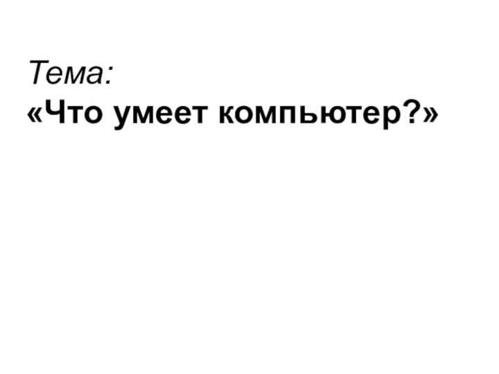 Тема: «Что умеет компьютер?»