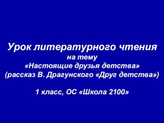 Урок литературного чтения Настоящие друзья детства (рассказ В. Драгунского Друг детства). 1 класс, ОС Школа 2100 план-конспект урока по чтению (1 класс) по теме