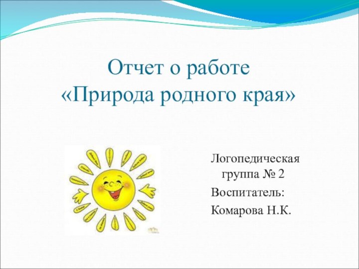 Отчет о работе  «Природа родного края»Логопедическая группа № 2Воспитатель: Комарова Н.К.