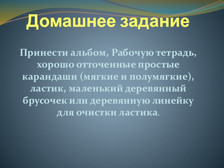 Домашнее заданиеПринести альбом, Рабочую тетрадь, хорошо отточенные простые карандаши (мягкие и полумягкие),